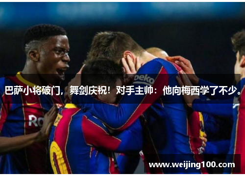 巴萨小将破门，舞剑庆祝！对手主帅：他向梅西学了不少。